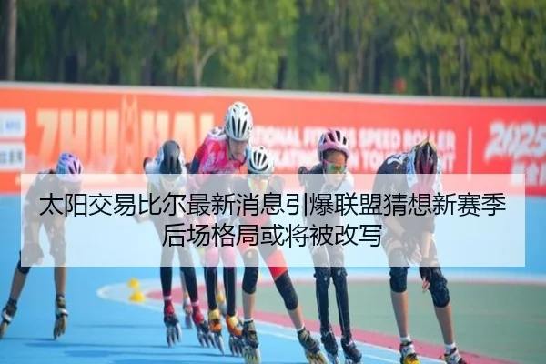 太阳交易比尔最新消息引爆联盟猜想新赛季后场格局或将被改写