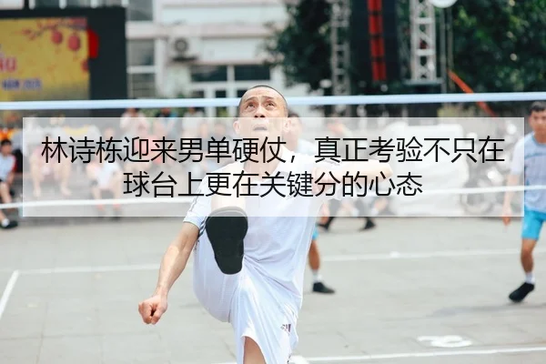 林诗栋迎来男单硬仗，真正考验不只在球台上更在关键分的心态